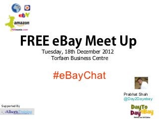 FREE eBay Meet Up
               Tuesday, 18th December 2012  
                  Torfaen Business Centre


                   #eBayChat
                                               Prabhat Shah
                                               @Day2Dayebay
Supported By
 