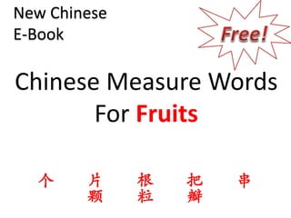 New Chinese
E-Book

Chinese Measure Words
       For Fruits

  个     片     根   把   串
        颗     粒   瓣
 