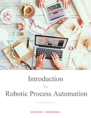 Introduction To Robotic Process Automation
Introduction
Robotic Process Automation
To
Get Started With RPA
ABHINAV SABHARWAL
 