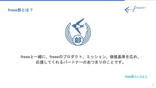 freee部とは ?
3
freeeと一緒に、freeeのプロダクト、ミッション、価値基準を広め、
応援してくれるパートナーのあつまりのことです。
freee部ページより
 