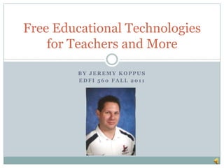 Free Educational Technologies
    for Teachers and More

        BY JEREMY KOPPUS
        EDFI 560 FALL 2011
 