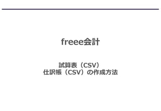 試算表（CSV）
仕訳帳（CSV）の作成方法
freee会計
 