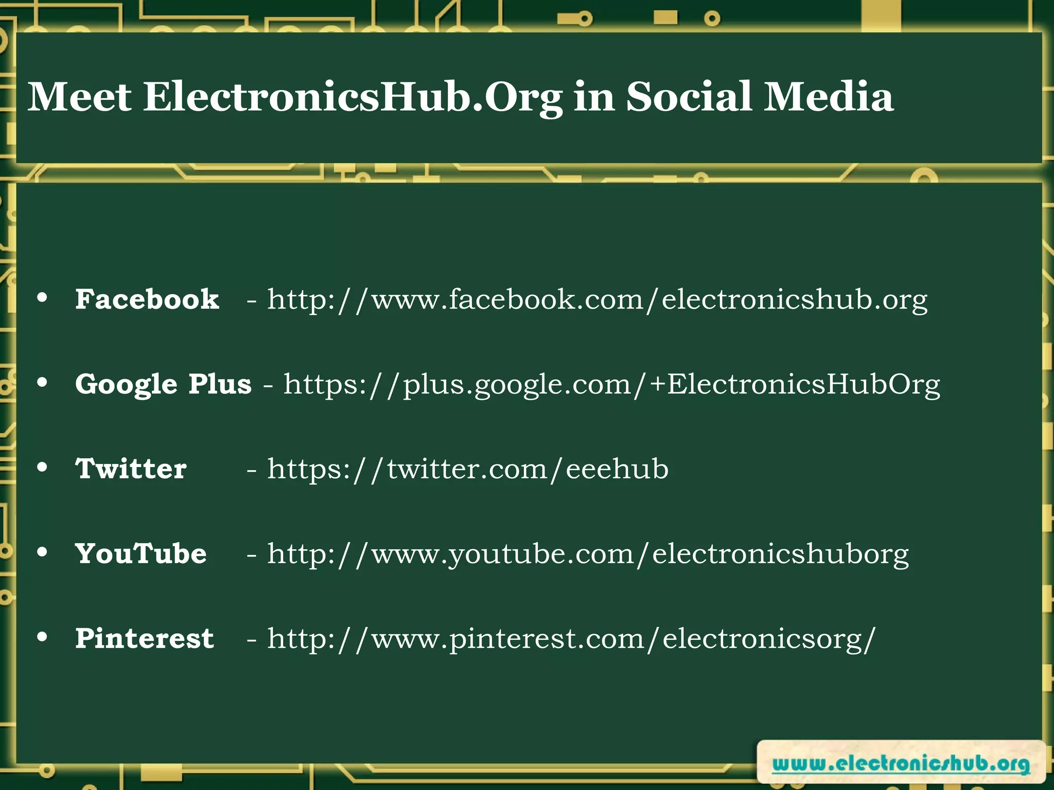 Meet ElectronicsHub.Org in Social Media

• Facebook - http://www.facebook.com/electronicshub.org
• Google Plus - https://plus.google.com/+ElectronicsHubOrg
• Twitter

- https://twitter.com/eeehub

• YouTube

- http://www.youtube.com/electronicshuborg

• Pinterest

- http://www.pinterest.com/electronicsorg/

 