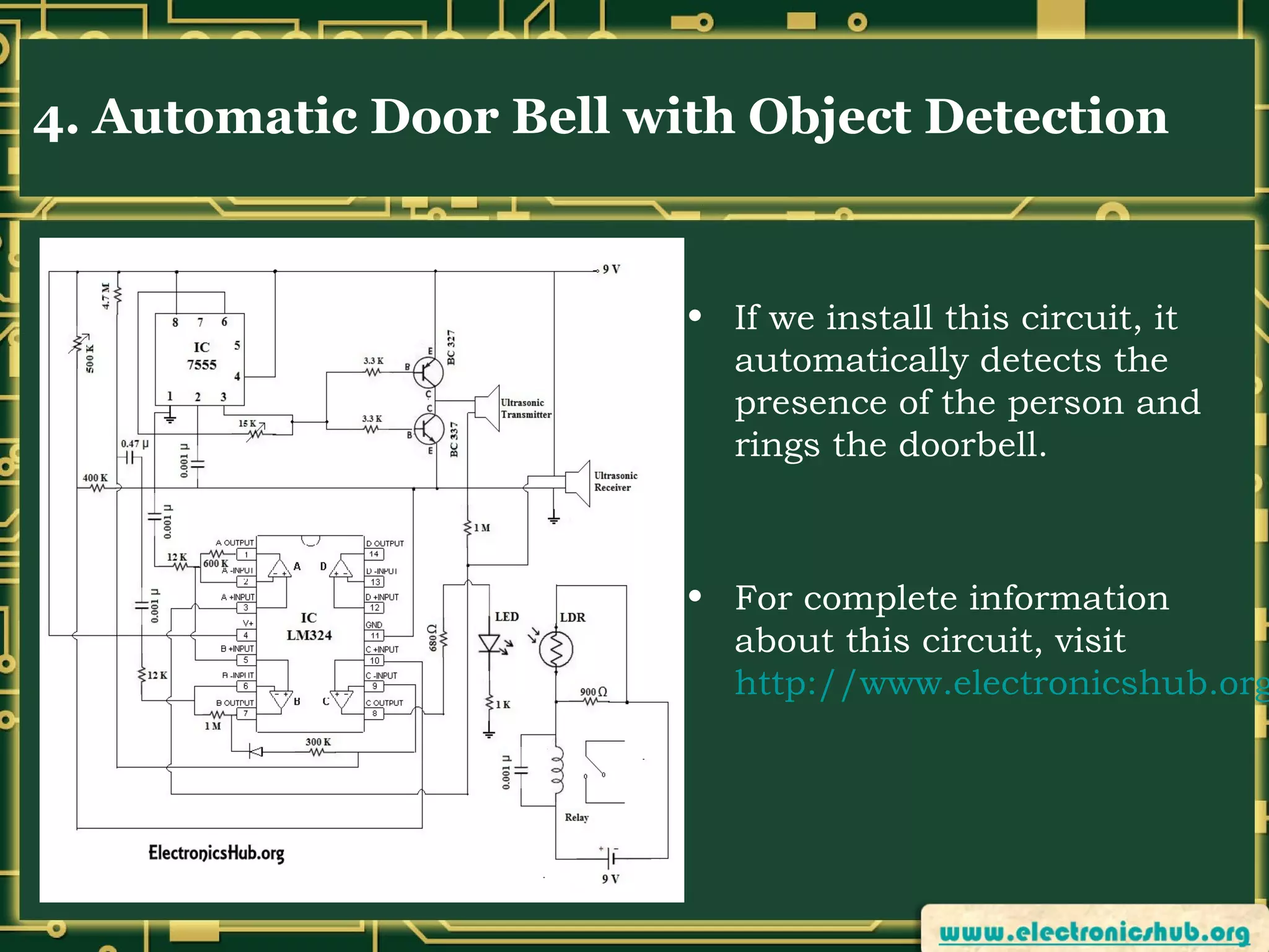 4. Automatic Door Bell with Object Detection

• If we install this circuit, it
automatically detects the
presence of the person and
rings the doorbell.

• For complete information
about this circuit, visit
http://www.electronicshub.org

 