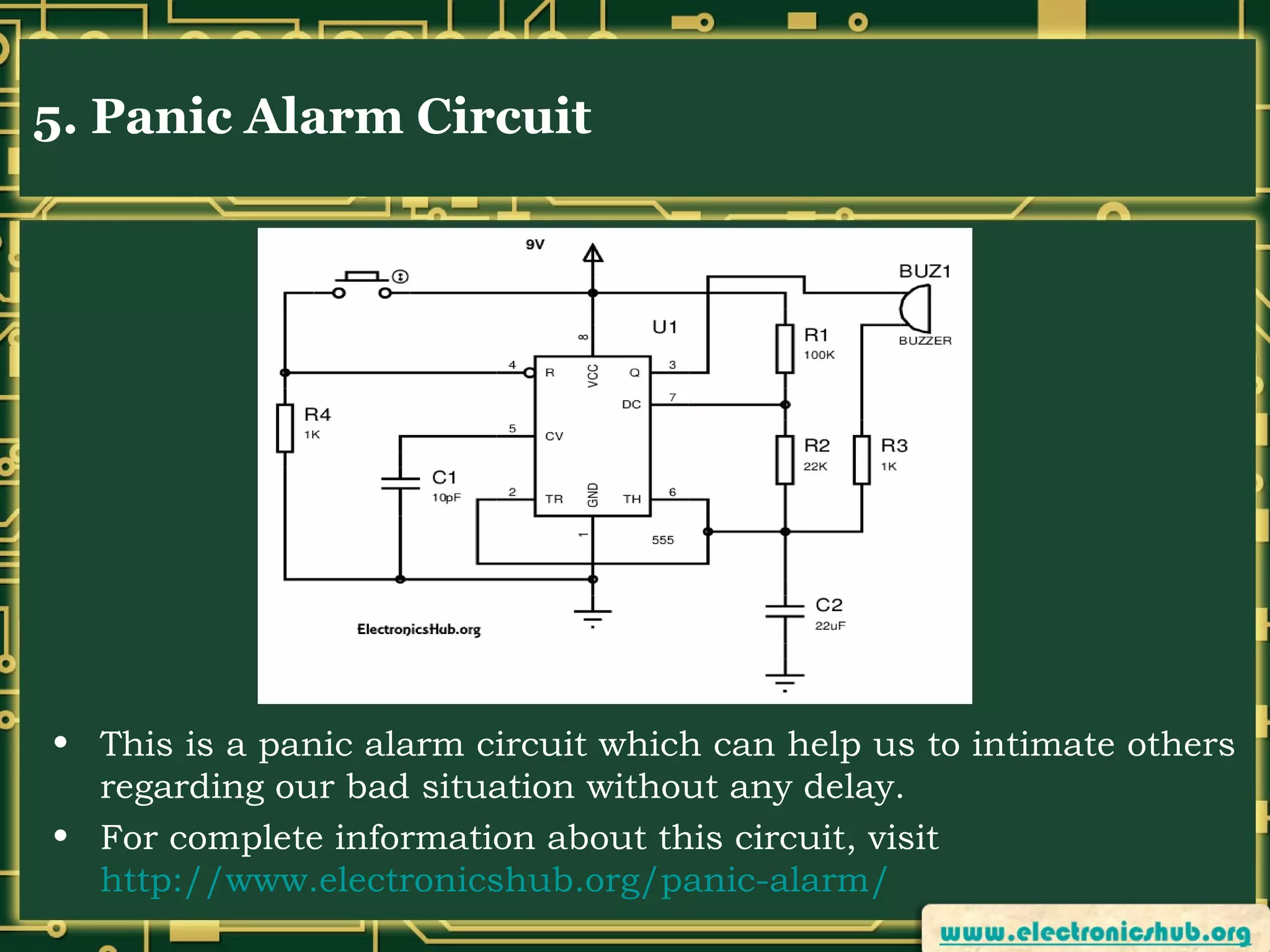 5. Panic Alarm Circuit

• This is a panic alarm circuit which can help us to intimate others
regarding our bad situation without any delay.
• For complete information about this circuit, visit
http://www.electronicshub.org/panic-alarm/

 