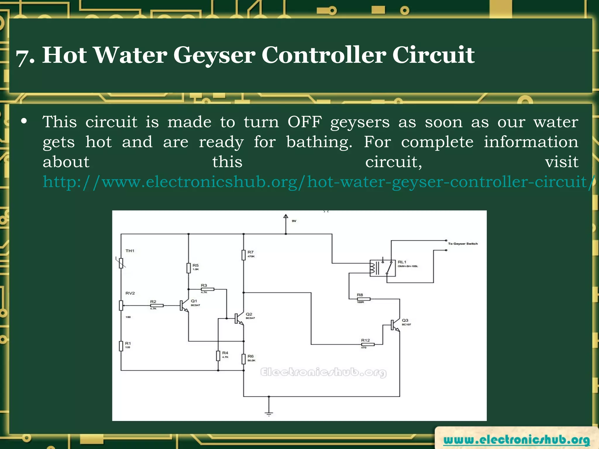 7. Hot Water Geyser Controller Circuit
• This circuit is made to turn OFF geysers as soon as our water
gets hot and are ready for bathing. For complete information
about
this
circuit,
visit
http://www.electronicshub.org/hot-water-geyser-controller-circuit/

 