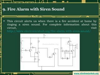 9. Fire Alarm with Siren Sound
• This circuit alerts us when there is a fire accident at home by
ringing a siren sound. For complete information about this
circuit,
visit
http://www.electronicshub.org/fire-alarm-with-siren-sound/

 
