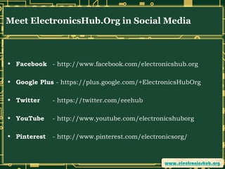 Meet ElectronicsHub.Org in Social Media

• Facebook - http://www.facebook.com/electronicshub.org
• Google Plus - https://plus.google.com/+ElectronicsHubOrg
• Twitter

- https://twitter.com/eeehub

• YouTube

- http://www.youtube.com/electronicshuborg

• Pinterest

- http://www.pinterest.com/electronicsorg/

 
