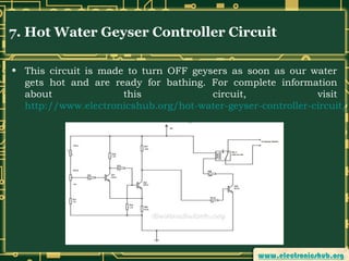 7. Hot Water Geyser Controller Circuit
• This circuit is made to turn OFF geysers as soon as our water
gets hot and are ready for bathing. For complete information
about
this
circuit,
visit
http://www.electronicshub.org/hot-water-geyser-controller-circuit/

 