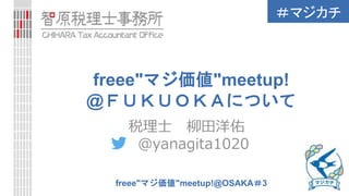 ＃マジカチ
freee"マジ価値"meetup!@OSAKA＃3
freee"マジ価値"meetup!
@ＦＵＫＵＯＫＡについて
税理士 柳田洋佑
＠yanagita1020
 