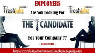 EMPLOYERS
Are You Looking For
For Your Company ??
-- Sign Up TODAY --
http://www.freshjobzstreet.com/Employer-SignUp.aspx
 