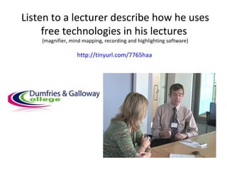 Listen to a lecturer describe how he uses
free technologies in his lectures
(magnifier, mind mapping, recording and highlighting software)

http://tinyurl.com/7765haa

 