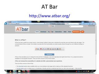 AT Bar
http://www.atbar.org/
•Surf the Web Your Way
•Effortlessly change the appearance of
webpages, or have pages read aloud to you.
Built-in referencing, dictionary and spelling tools
make online reading and writing a snap.

 