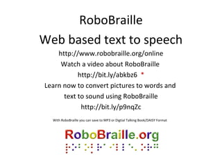 RoboBraille
Web based text to speech
http://www.robobraille.org/online
Watch a video about RoboBraille
http://bit.ly/abkbz6 *
Learn now to convert pictures to words and
text to sound using RoboBraille
http://bit.ly/p9nqZc
With RoboBraille you can save to MP3 or Digtial Talking Book/DAISY Format

 