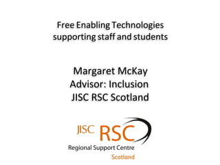 Free Enabling Technologies
supporting staff and students

Margaret McKay
Advisor: Inclusion
JISC RSC Scotland

 