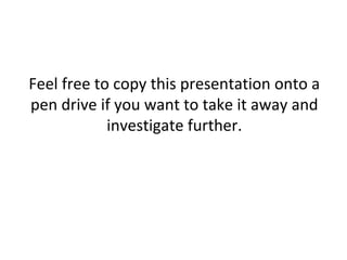Feel free to copy this presentation onto a
pen drive if you want to take it away and
investigate further.

 