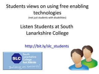 Students views on using free enabling
technologies
(not just students with disabilities)

Listen Students at South
Lanarkshire College
http://bit.ly/slc_students

 