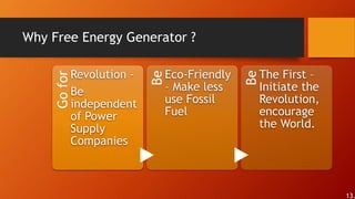Why Free Energy Generator ?
Gofor
Revolution -
Be
independent
of Power
Supply
Companies
Be
Eco-Friendly
– Make less
use Fossil
Fuel
Be
The First –
Initiate the
Revolution,
encourage
the World.
13.
 