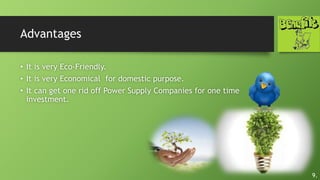 Advantages
• It is very Eco-Friendly.
• It is very Economical for domestic purpose.
• It can get one rid off Power Supply Companies for one time
investment.
9.
 