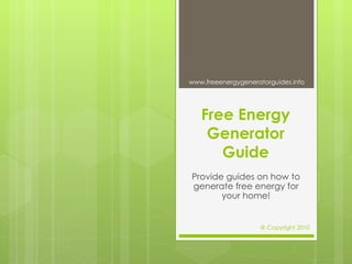Free Energy Generator Guide Provide guides on how to generate free energy for your home! www.freeenergygeneratorguides.info @ Copyright 2010 