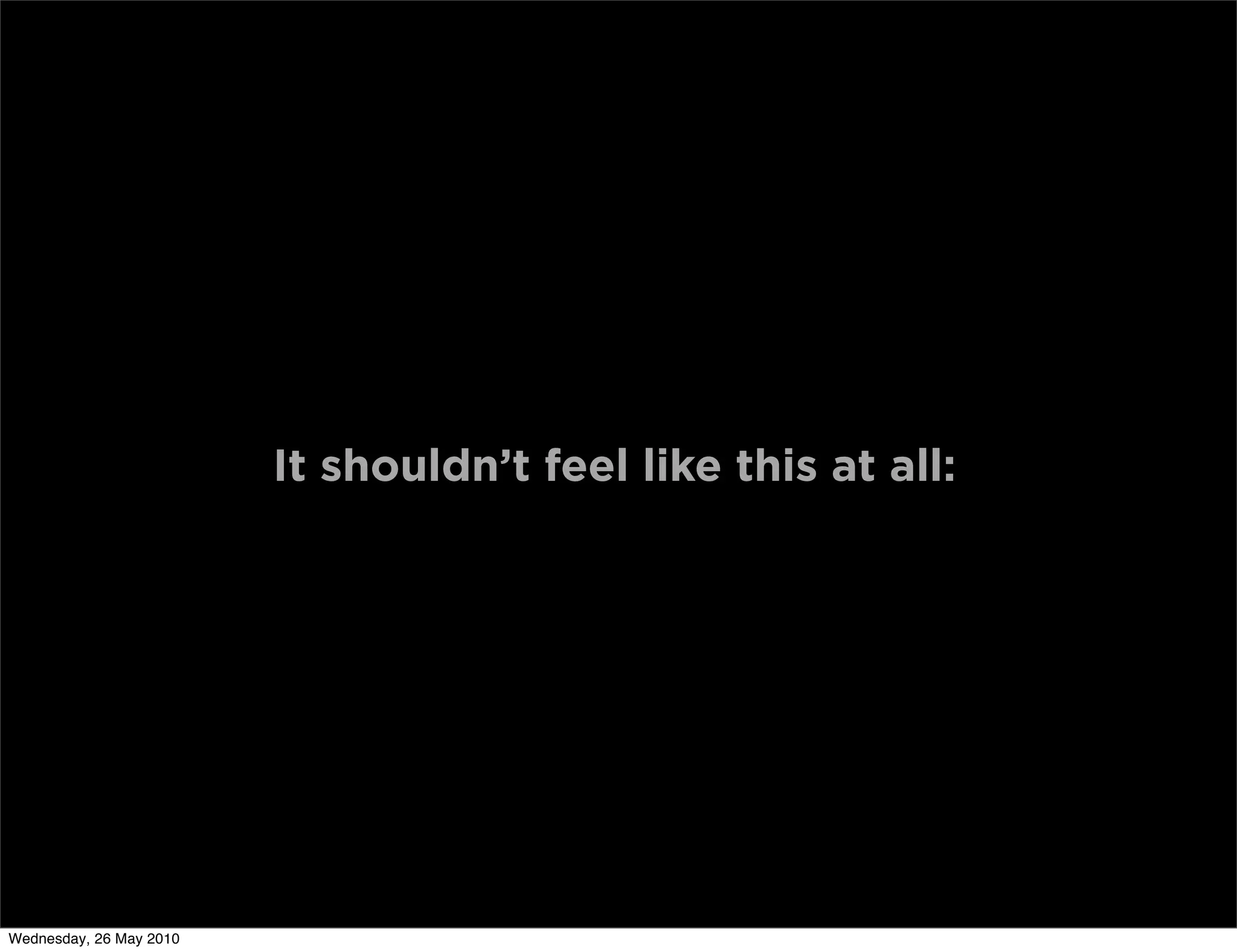 It shouldn’t feel like this at all:




Wednesday, 26 May 2010
 