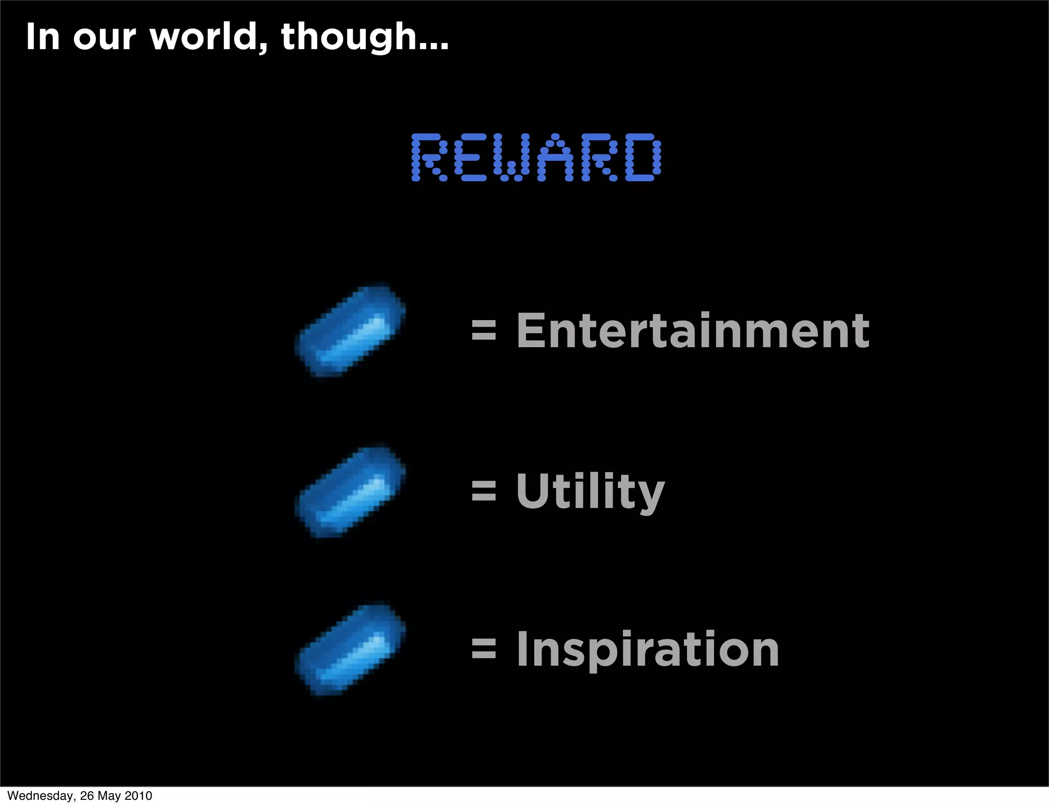 In our world, though...


                         REWARD

                            = Entertainment


                            = Utility


                            = Inspiration

Wednesday, 26 May 2010
 