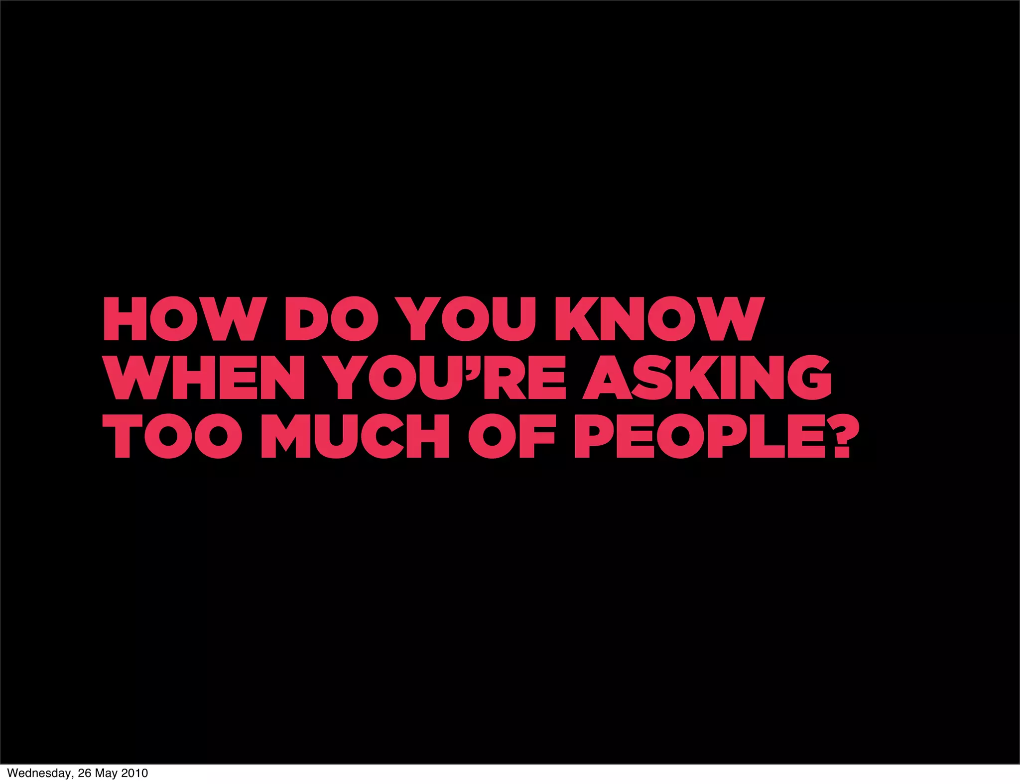 HOW DO YOU KNOW
              WHEN YOU’RE ASKING
              TOO MUCH OF PEOPLE?




Wednesday, 26 May 2010
 