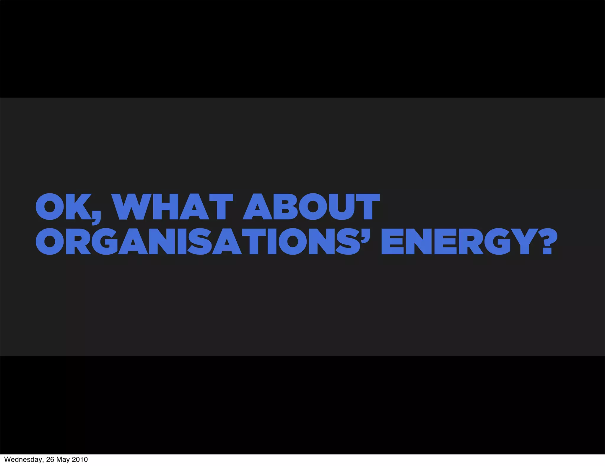 OK, WHAT ABOUT
        ORGANISATIONS’ ENERGY?




Wednesday, 26 May 2010
 
