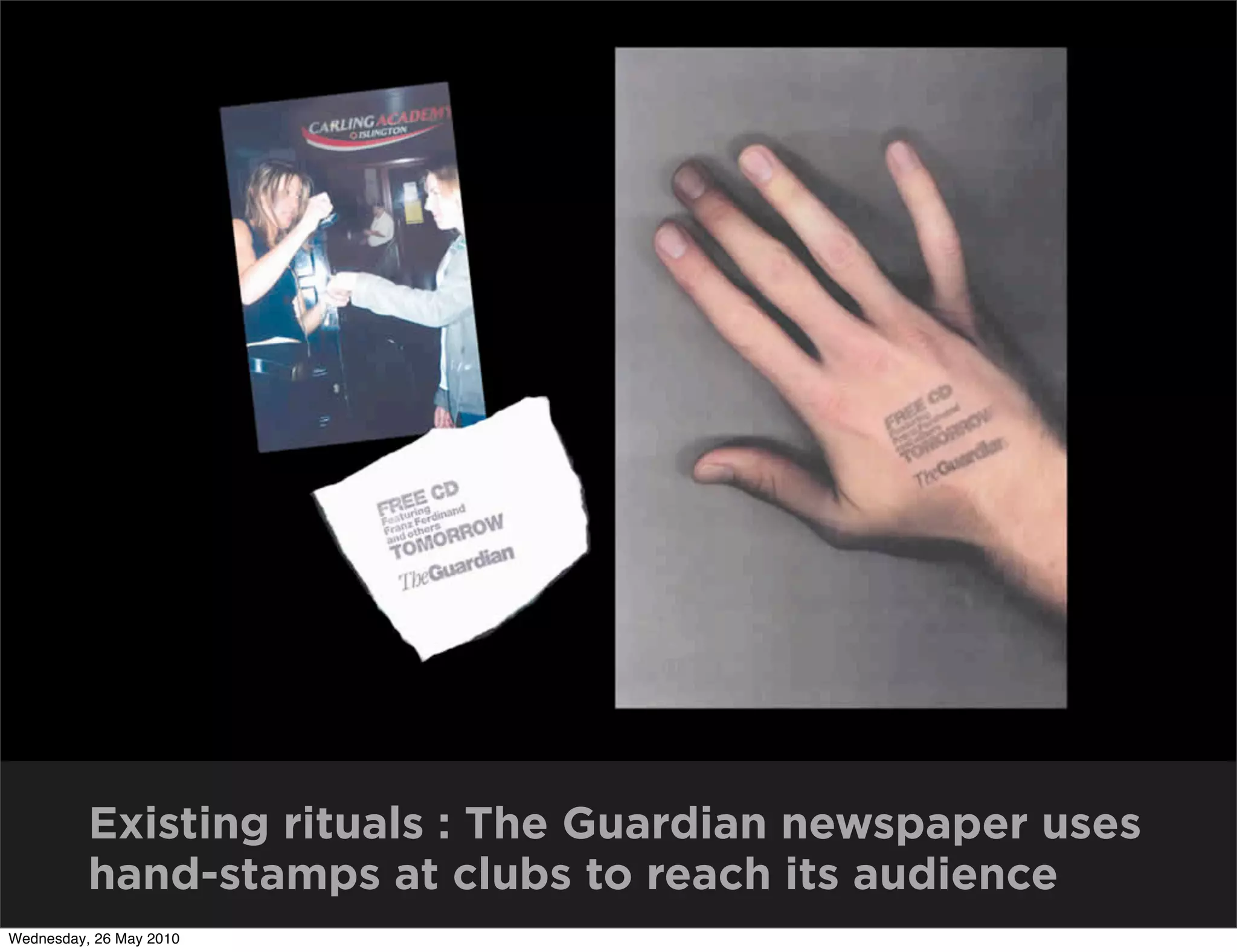 Existing rituals : The Guardian newspaper uses
          hand-stamps at clubs to reach its audience
Wednesday, 26 May 2010
 