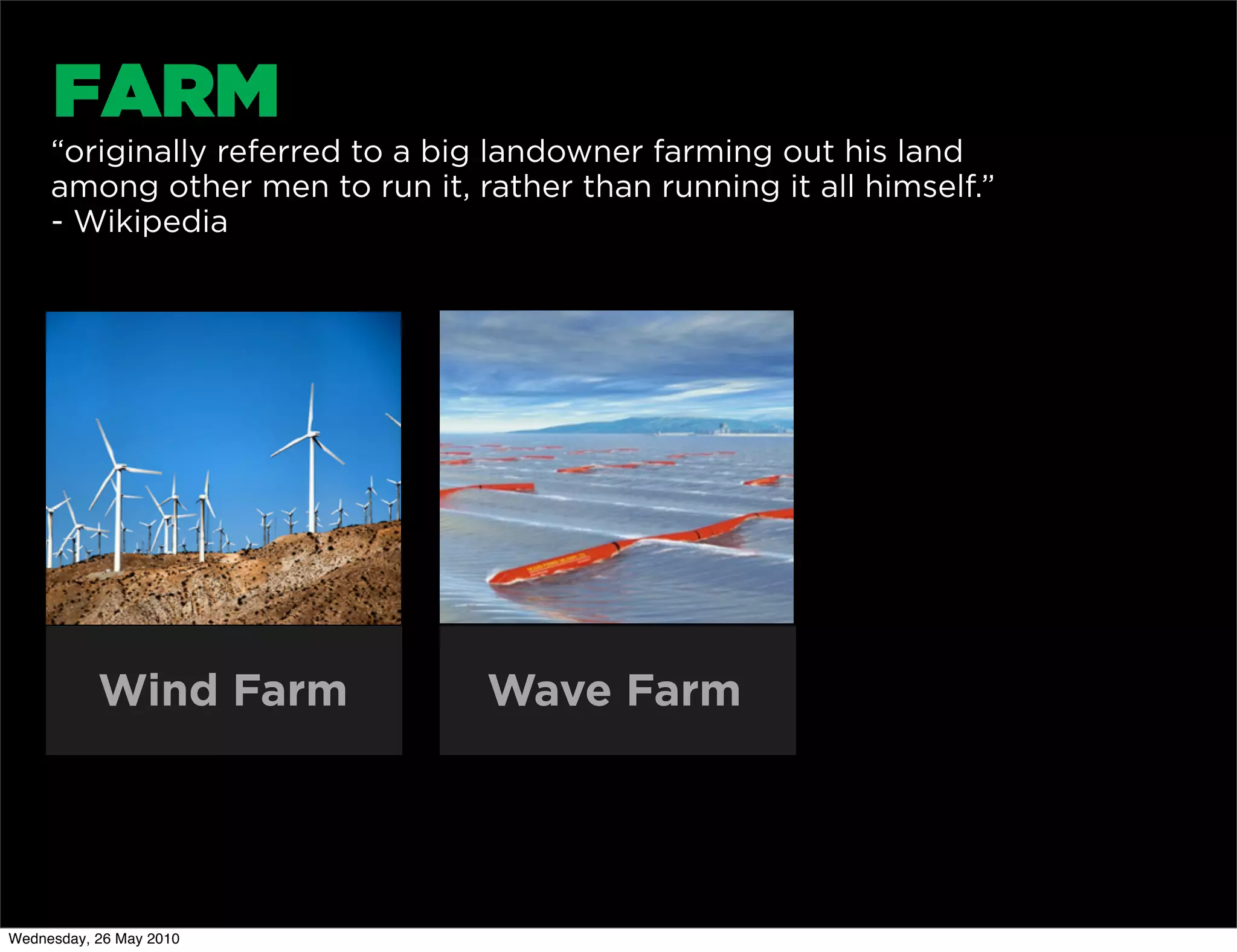 FARM
     “originally referred to a big landowner farming out his land
     among other men to run it, rather than running it all himself.”
     - Wikipedia




           Wind Farm              Wave Farm




Wednesday, 26 May 2010
 