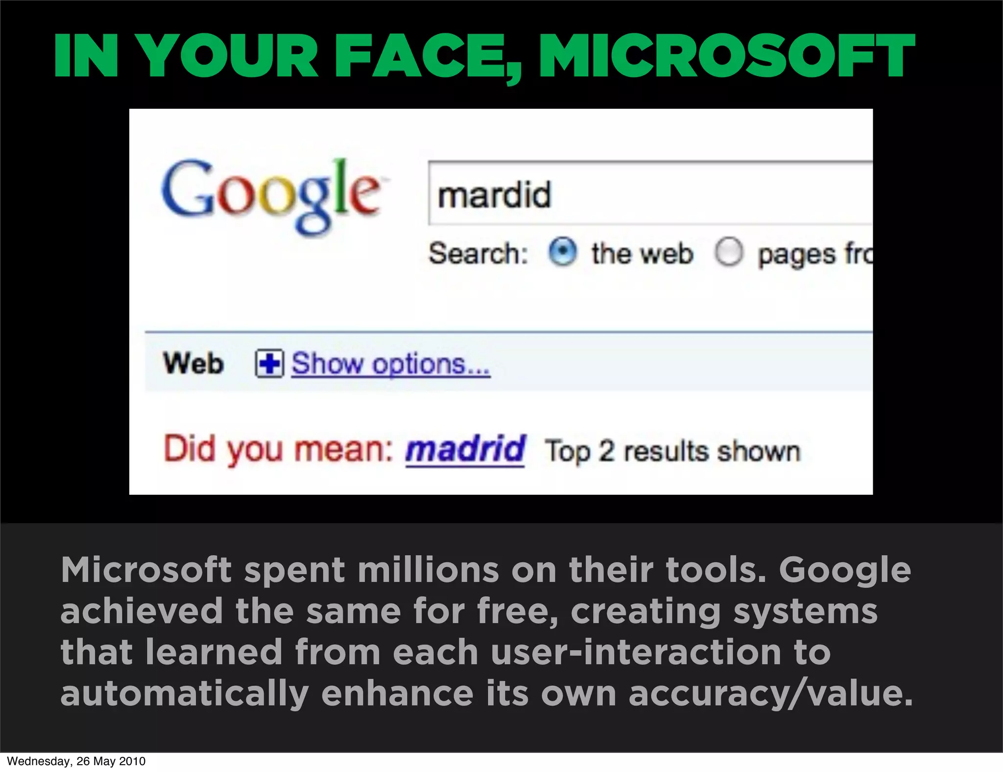 IN YOUR FACE, MICROSOFT




        Microsoft spent millions on their tools. Google
        achieved the same for free, creating systems
        that learned from each user-interaction to
        automatically enhance its own accuracy/value.
Wednesday, 26 May 2010
 