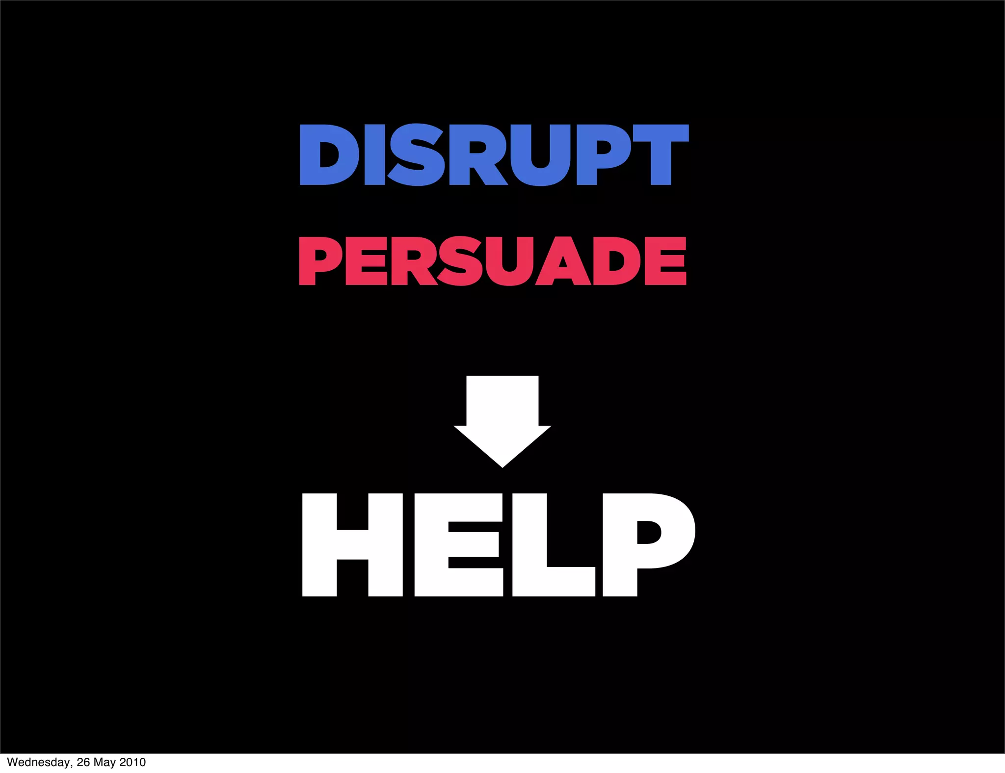 DISRUPT
                         PERSUADE



                         HELP
Wednesday, 26 May 2010
 