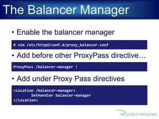 The Balancer Manager 
• Enable the balancer manager 
# vim /etc/httpd/conf.d/proxy_balancer.conf 
• Add before other ProxyPass directive… 
ProxyPass /balancer-manager ! 
• Add under Proxy Pass directives 
<Location /balancer-manager> 
SetHandler balancer-manager 
</Location> 
 