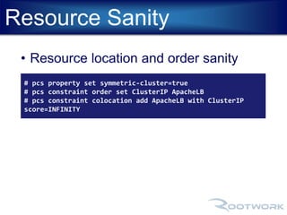 Resource Sanity 
• Resource location and order sanity 
# pcs property set symmetric-cluster=true 
# pcs constraint order set ClusterIP ApacheLB 
# pcs constraint colocation add ApacheLB with ClusterIP 
score=INFINITY 
 
