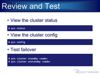 Review and Test 
• View the cluster status 
# pcs status 
• View the cluster config 
# pcs config 
• Test failover 
# pcs cluster standby <node> 
# pcs cluster unstandby <node> 
 
