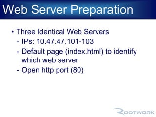 Web Server Preparation 
• Three Identical Web Servers 
- IPs: 10.47.47.101-103 
- Default page (index.html) to identify 
which web server 
- Open http port (80) 
 
