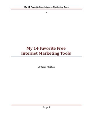 My 14 Favorite Free Internet Marketing Tools




   My 14 Favorite Free
Internet Marketing Tools


              By Jason Fladlien




                   Page 1
 