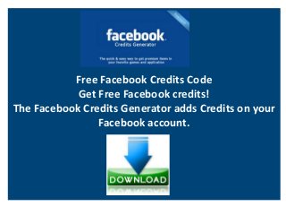 GENERATOR

           Free Facebook Credits Code
            Get Free Facebook credits!
The Facebook Credits Generator adds Credits on your
                Facebook account.
 