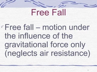 Free Fall
Free fall – motion under
the influence of the
gravitational force only
(neglects air resistance)
1
 
