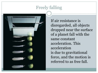 Freely falling,[object Object],If air resistance is disregarded, all objects dropped near the surface,[object Object],of a planet fall with the same constant acceleration. This acceleration,[object Object],is due to gravitational force, and the motion is referred to as free fall.,[object Object]