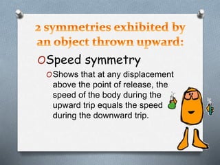 OSpeed symmetry
OShows that at any displacement
above the point of release, the
speed of the body during the
upward trip equals the speed
during the downward trip.
 