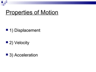 Properties of Motion
 1) Displacement
 2) Velocity
 3) Acceleration
 