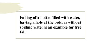 Falling of a bottle filled with water,
having a hole at the bottom without
spilling water is an example for free
fall
 