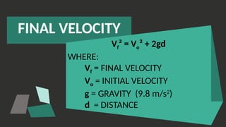 FINAL VELOCITY
Vf² = Vo² + 2gd
WHERE:
Vf = FINAL VELOCITY
Vo = INITIAL VELOCITY
g = GRAVITY (9.8 m/s2
)
d = DISTANCE
 