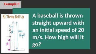 Example 3
A baseball is thrown
straight upward with
an initial speed of 20
m/s. How high will it
go?
 