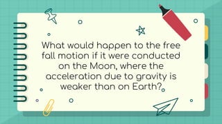 What would happen to the free
fall motion if it were conducted
on the Moon, where the
acceleration due to gravity is
weaker than on Earth?
 