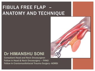 FIBULA FREE FLAP –
ANATOMY AND TECHNIQUE
Dr HIMANSHU SONI
Consultant Head and Neck Oncosurgeon
Fellow in Head & Neck Oncosurgery – FHNO
Fellow In Craniomaxillofacial Trauma Surgery- AOMSI
 