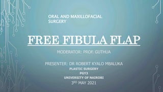 FREE FIBULA FLAP
MODERATOR: PROF. GUTHUA
PRESENTER: DR ROBERT KYALO MBALUKA
PLASTIC SURGERY
PGY3
UNIVERSITY OF NAIROBI
3RD MAY 2021
ORAL AND MAXILLOFACIAL
SURGERY
 