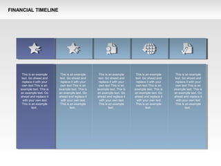 FINANCIAL TIMELINE
This is an example
text. Go ahead and
replace it with your
own text This is an
example text. This is
an example text. Go
ahead and replace it
with your own text
This is an example
text.
This is an example
text. Go ahead and
replace it with your
own text This is an
example text. This is
an example text. Go
ahead and replace it
with your own text
This is an example
text.
This is an example
text. Go ahead and
replace it with your
own text This is an
example text. This is
an example text. Go
ahead and replace it
with your own text
This is an example
text.
This is an example
text. Go ahead and
replace it with your
own text This is an
example text. This is
an example text. Go
ahead and replace it
with your own text
This is an example
text.
This is an example
text. Go ahead and
replace it with your
own text This is an
example text. This is
an example text. Go
ahead and replace it
with your own text
This is an example
text.
 