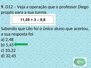9. D12 – Veja a operação que o professor Diego
propôs para a sua turma.
Sabendo que Léo foi o único aluno que acertou,
a sua resposta foi
a) 2,48
b) 5,45
c) 10,22
d) 32,45
 